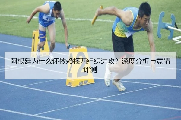 阿根廷为什么还依赖梅西组织进攻？深度分析与竞猜评测