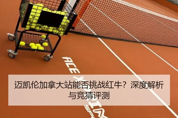 迈凯伦加拿大站能否挑战红牛？深度解析与竞猜评测