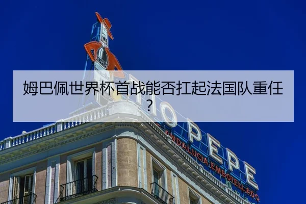 姆巴佩世界杯首战能否扛起法国队重任？