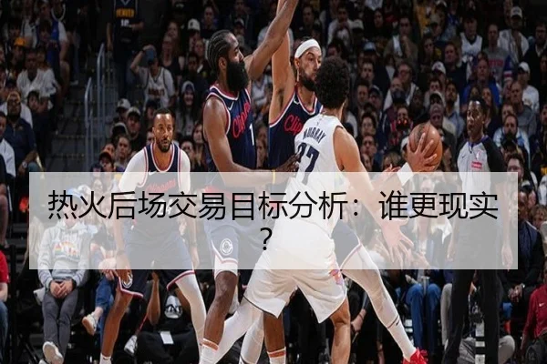 热火后场交易目标分析：谁更现实？