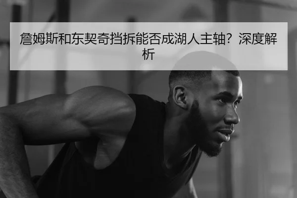 詹姆斯和东契奇挡拆能否成湖人主轴？深度解析